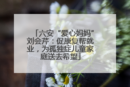 六安“爱心妈妈”刘会芹：促康复帮就业，为孤独症儿童家庭送去希望
