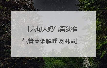 六旬大妈气管狭窄 气管支架解呼吸困局