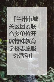 兰州市城关区团委联合多单位开展特殊教育学校志愿服务活动