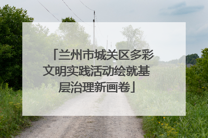 兰州市城关区多彩文明实践活动绘就基层治理新画卷