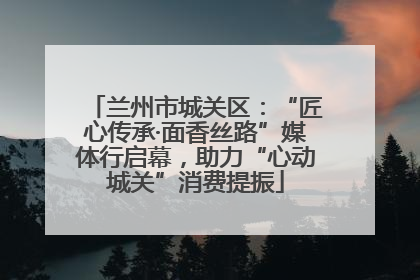 兰州市城关区：“匠心传承·面香丝路”媒体行启幕，助力“心动城关”消费提振