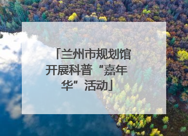 兰州市规划馆开展科普“嘉年华”活动