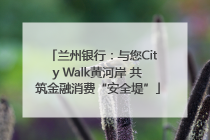 兰州银行：与您City Walk黄河岸 共筑金融消费“安全堤”