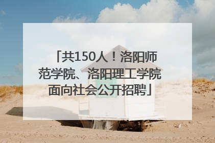 共150人！洛阳师范学院、洛阳理工学院面向社会公开招聘