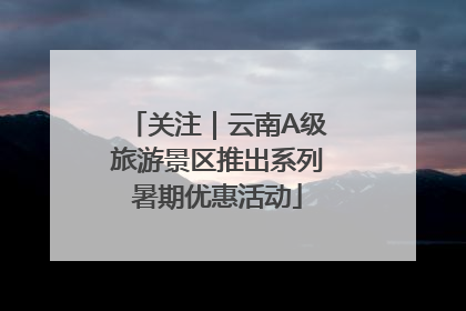关注｜云南A级旅游景区推出系列暑期优惠活动