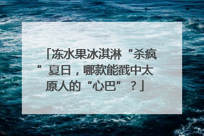 冻水果冰淇淋“杀疯”夏日，哪款能戳中太原人的“心巴”？