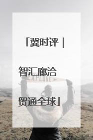 冀时评｜智汇廊洽 贸通全球