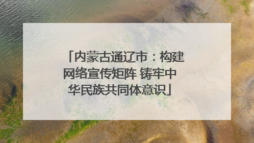 内蒙古通辽市：构建网络宣传矩阵 铸牢中华民族共同体意识
