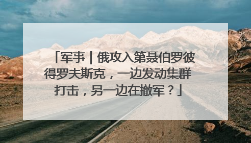 军事｜俄攻入第聂伯罗彼得罗夫斯克，一边发动集群打击，另一边在撤军？