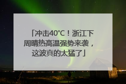 冲击40℃！浙江下周晴热高温强势来袭，这波真的太猛了