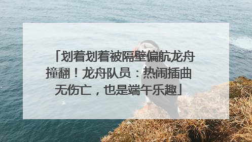 划着划着被隔壁偏航龙舟撞翻！龙舟队员：热闹插曲无伤亡，也是端午乐趣