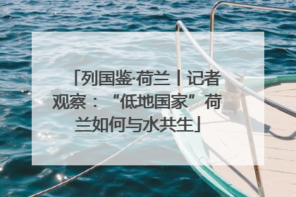 列国鉴·荷兰丨记者观察：“低地国家”荷兰如何与水共生