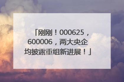 刚刚！000625，600006，两大央企均披露重组新进展！