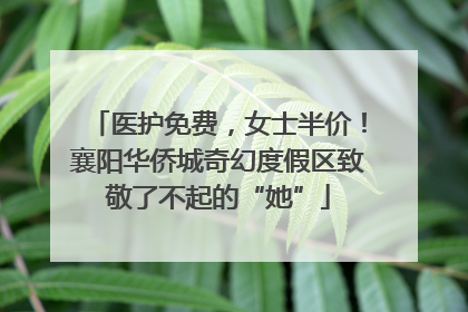 医护免费，女士半价！襄阳华侨城奇幻度假区致敬了不起的“她”