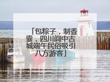 包粽子，制香囊，四川阆中古城端午民俗吸引八方游客