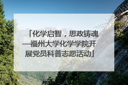 化学启智，思政铸魂—福州大学化学学院开展党员科普志愿活动
