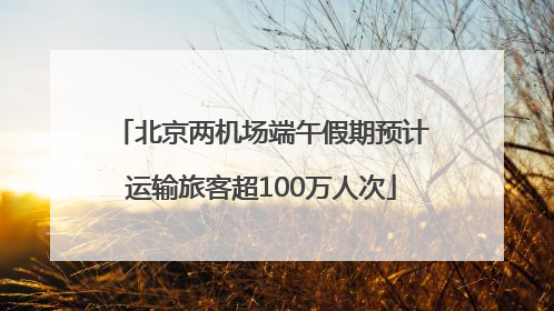 北京两机场端午假期预计运输旅客超100万人次