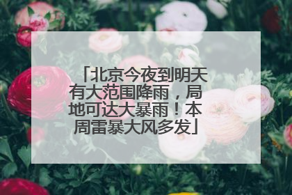 北京今夜到明天有大范围降雨，局地可达大暴雨！本周雷暴大风多发