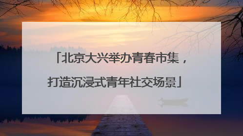 北京大兴举办青春市集，打造沉浸式青年社交场景