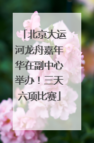 北京大运河龙舟嘉年华在副中心举办！三天六项比赛