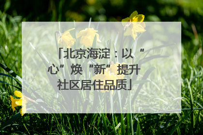 北京海淀：以“心”焕“新”提升社区居住品质