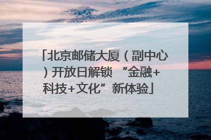 北京邮储大厦（副中心）开放日解锁 “金融+科技+文化”新体验