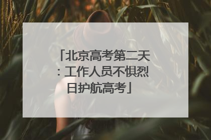 北京高考第二天：工作人员不惧烈日护航高考