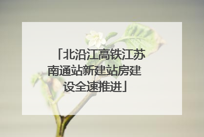 北沿江高铁江苏南通站新建站房建设全速推进