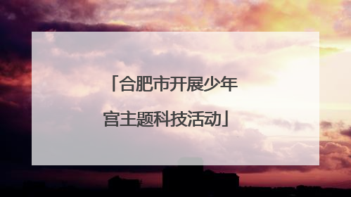合肥市开展少年宫主题科技活动