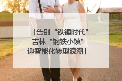 告别“铁锤时代” 吉林“钢铁小镇”迎智能化转型浪潮