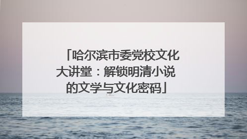 哈尔滨市委党校文化大讲堂：解锁明清小说的文学与文化密码