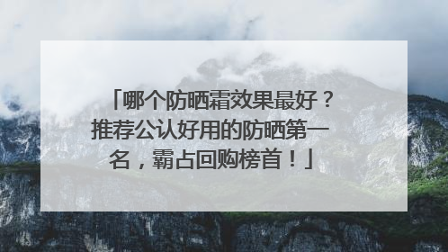 哪个防晒霜效果最好？推荐公认好用的防晒第一名，霸占回购榜首！