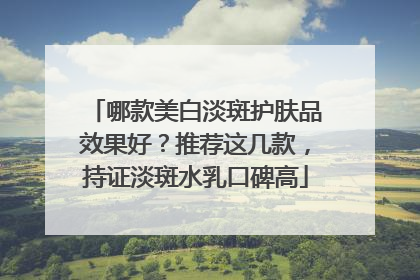 哪款美白淡斑护肤品效果好？推荐这几款，持证淡斑水乳口碑高