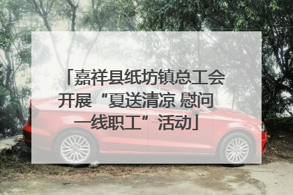嘉祥县纸坊镇总工会开展“夏送清凉 慰问一线职工”活动