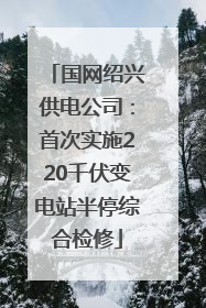 国网绍兴供电公司：首次实施220千伏变电站半停综合检修