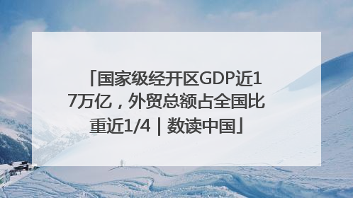 国家级经开区GDP近17万亿，外贸总额占全国比重近1/4｜数读中国