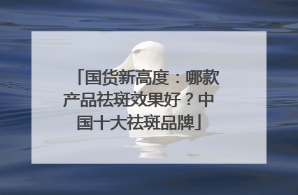 国货新高度：哪款产品祛斑效果好？中国十大祛斑品牌