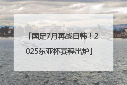 国足7月再战日韩！2025东亚杯赛程出炉