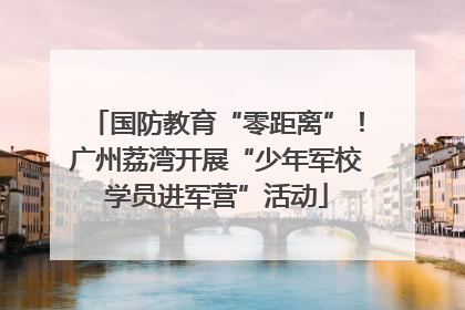 国防教育“零距离”！广州荔湾开展“少年军校学员进军营”活动