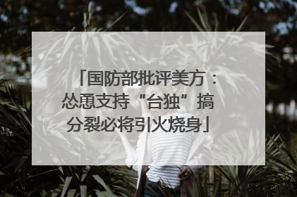 国防部批评美方：怂恿支持“台独”搞分裂必将引火烧身