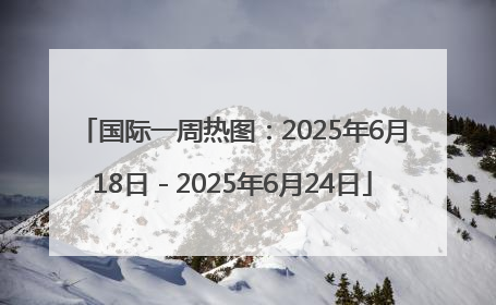 国际一周热图：2025年6月18日－2025年6月24日
