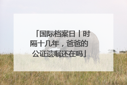 国际档案日丨时隔十几年，爸爸的公证遗嘱还在吗