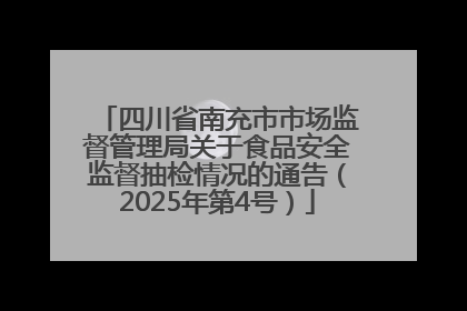 四川省南充市市场监督管理局关于食品安全监督抽检情况的通告（2025年第4号）