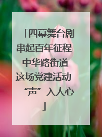 四幕舞台剧串起百年征程 中华路街道这场党建活动“声”入人心