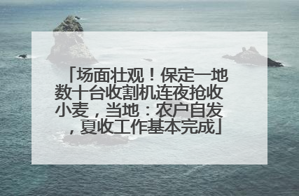 场面壮观！保定一地数十台收割机连夜抢收小麦，当地：农户自发，夏收工作基本完成