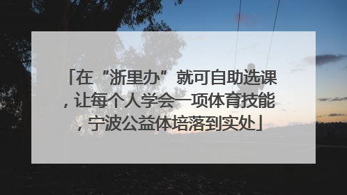 在“浙里办”就可自助选课，让每个人学会一项体育技能，宁波公益体培落到实处