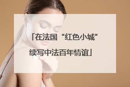 在法国“红色小城”续写中法百年情谊