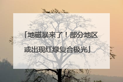地磁暴来了！部分地区或出现红绿复合极光