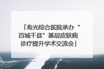 寿光综合医院承办“百城千县”基层皮肤病诊疗提升学术交流会