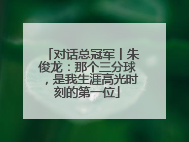 对话总冠军丨朱俊龙：那个三分球，是我生涯高光时刻的第一位